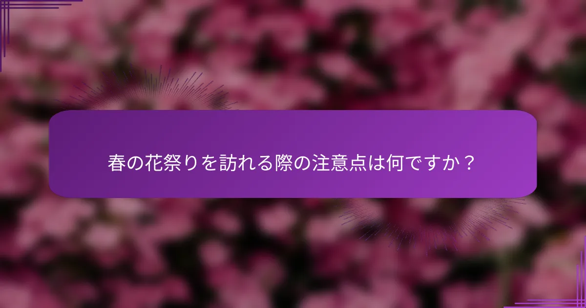 春の花祭りを訪れる際の注意点は何ですか？