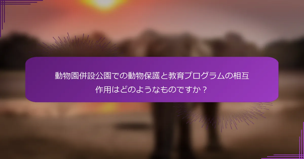動物園併設公園での動物保護と教育プログラムの相互作用はどのようなものですか？