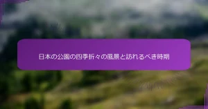 日本の公園の四季折々の風景と訪れるべき時期