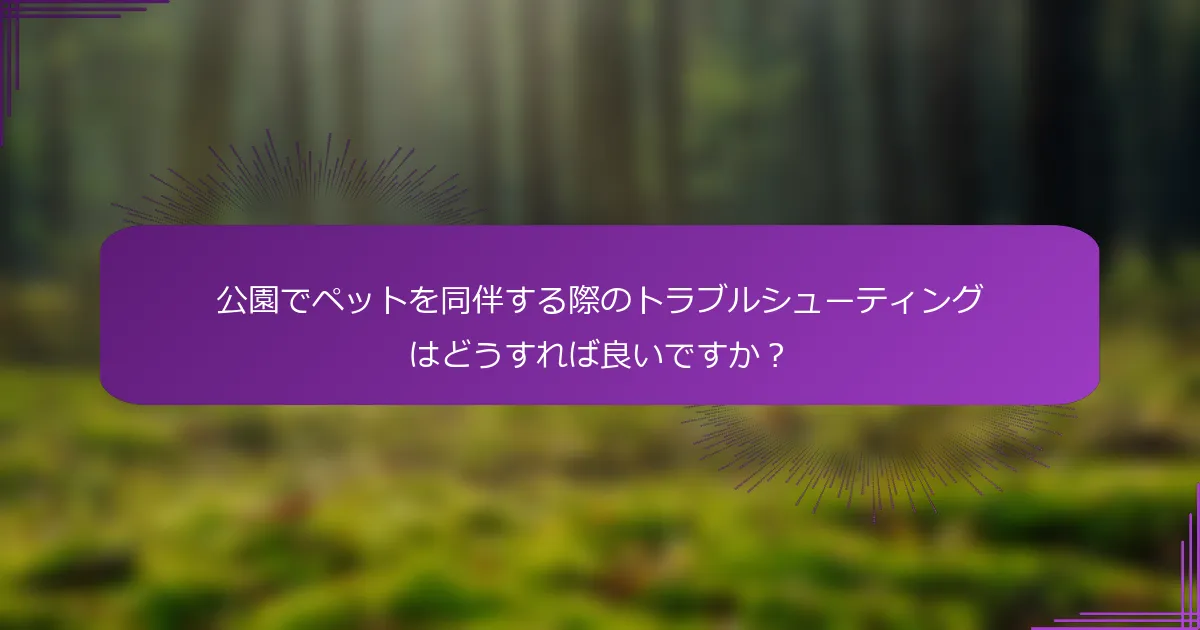 公園でペットを同伴する際のトラブルシューティングはどうすれば良いですか？
