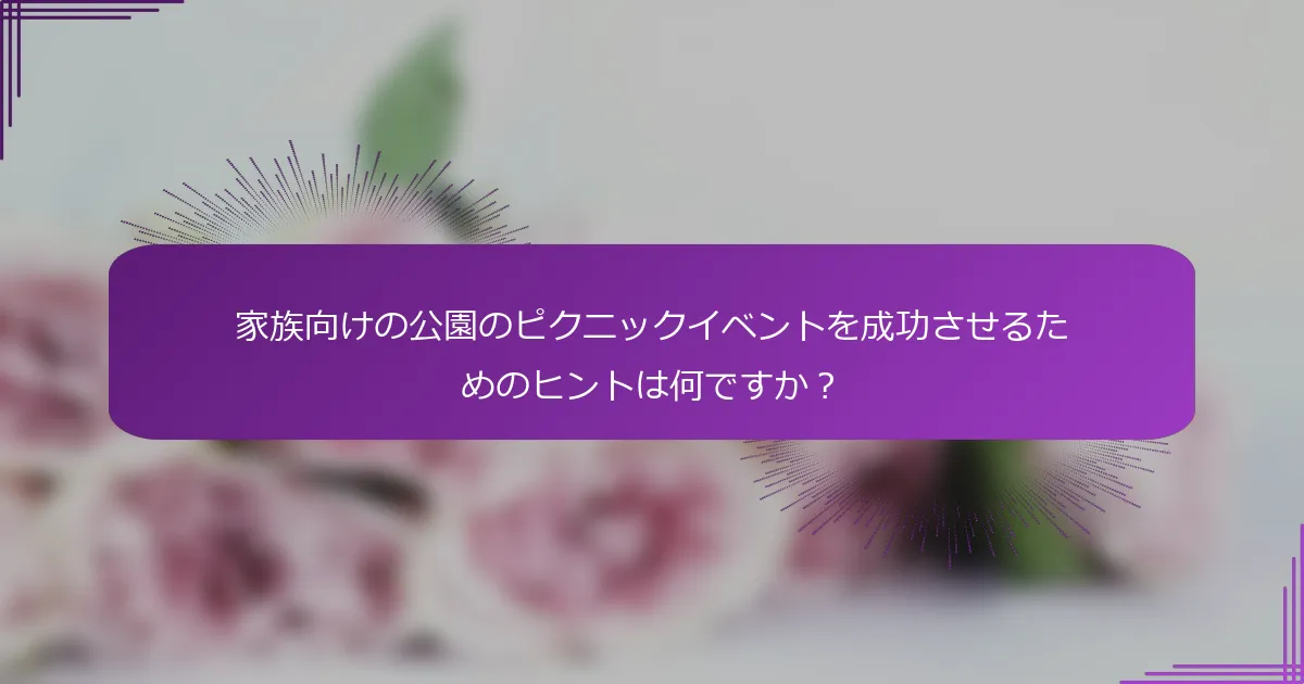 家族向けの公園のピクニックイベントを成功させるためのヒントは何ですか？