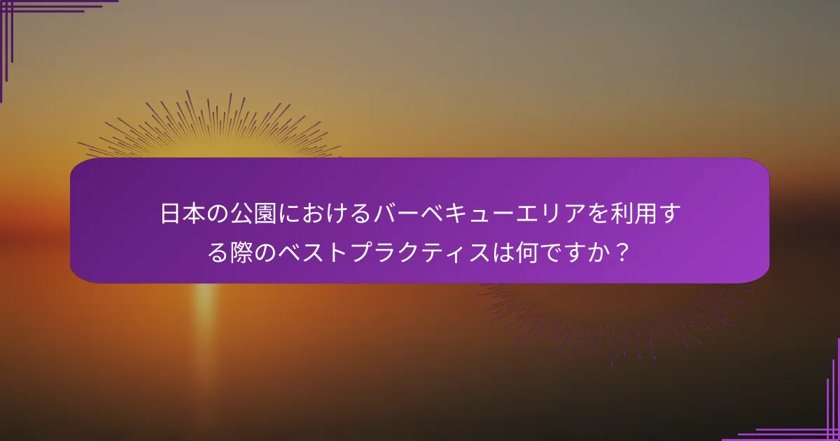 日本の公園におけるバーベキューエリアを利用する際のベストプラクティスは何ですか？
