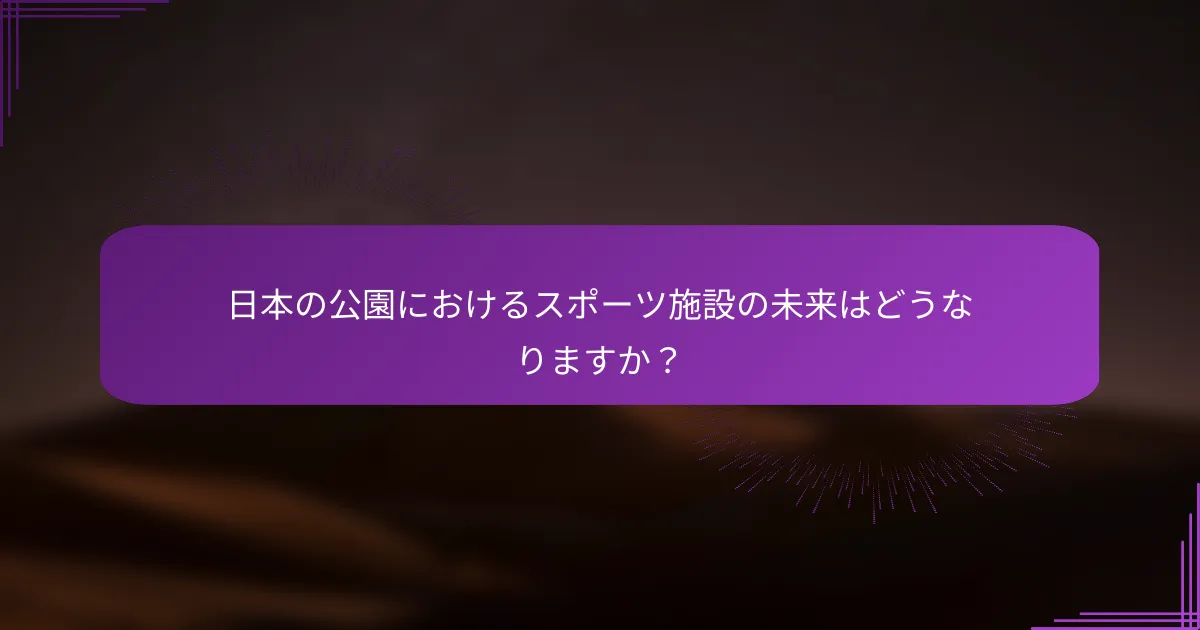 日本の公園におけるスポーツ施設の未来はどうなりますか？