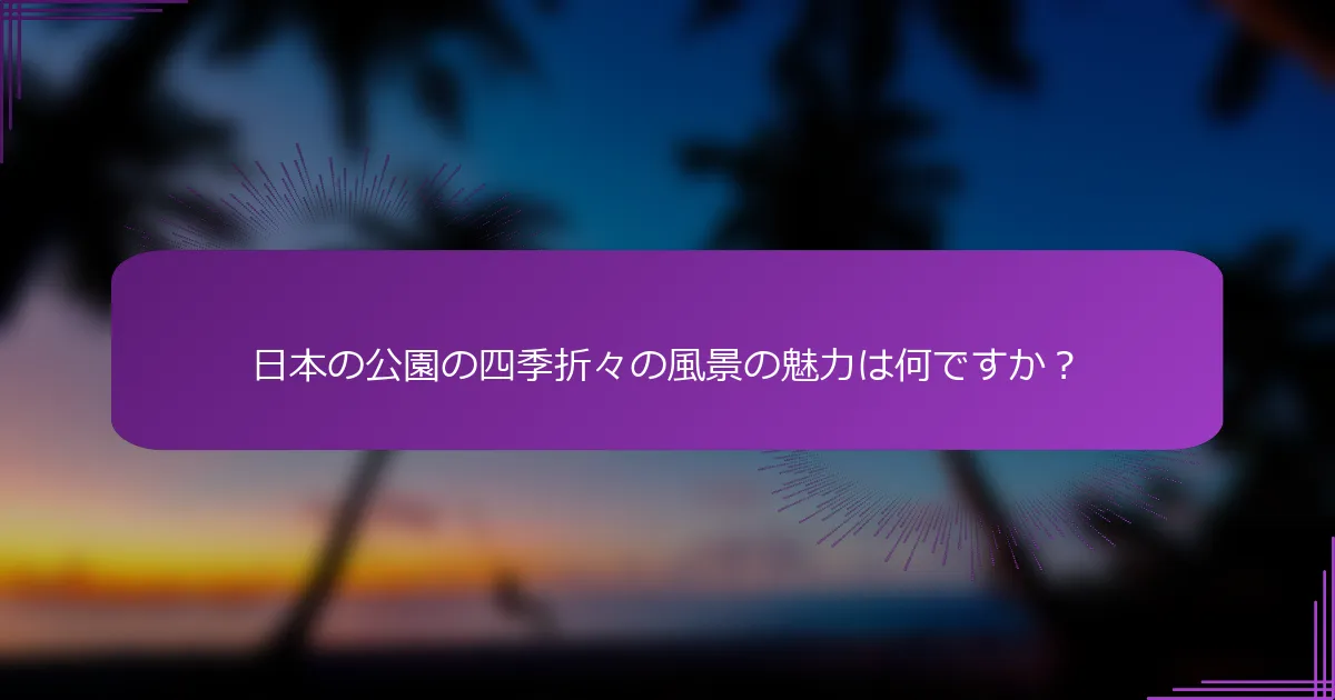 日本の公園の四季折々の風景の魅力は何ですか？