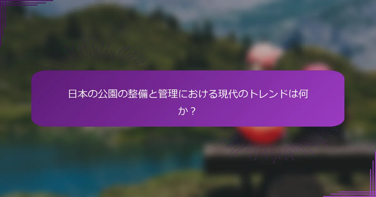 日本の公園の整備と管理における現代のトレンドは何か？