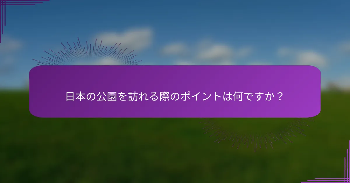 日本の公園を訪れる際のポイントは何ですか？