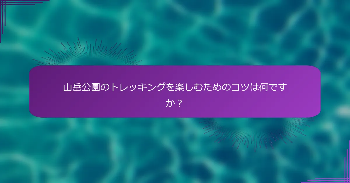 山岳公園のトレッキングを楽しむためのコツは何ですか？
