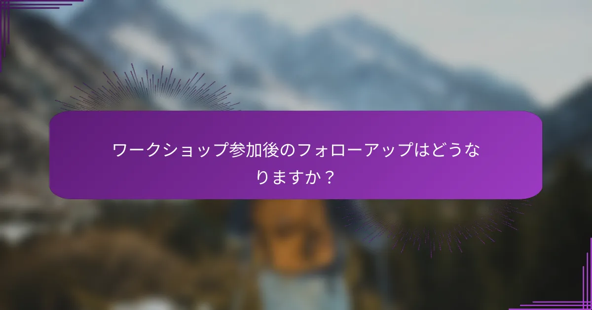 ワークショップ参加後のフォローアップはどうなりますか？